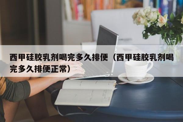 西甲硅胶乳剂喝完多久排便（西甲硅胶乳剂喝完多久排便正常）
