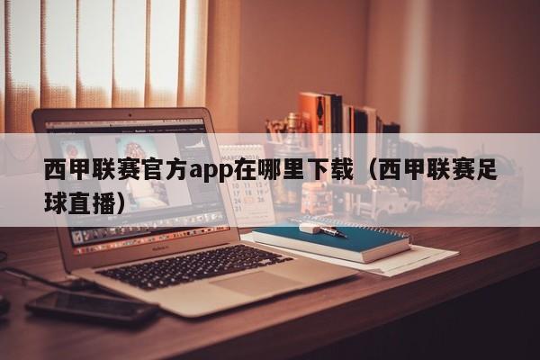 西甲联赛官方app在哪里下载（西甲联赛足球直播）