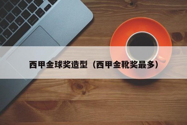 西甲金球奖造型（西甲金靴奖最多）