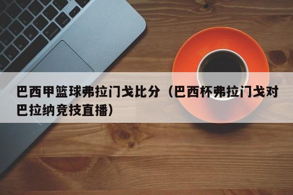 巴西甲篮球弗拉门戈比分（巴西杯弗拉门戈对巴拉纳竞技直播）