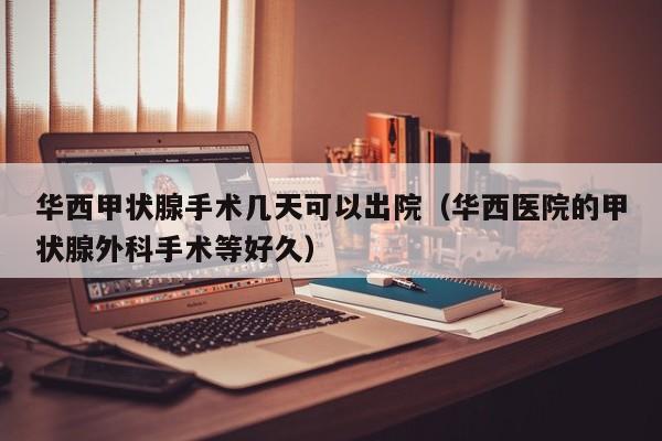 华西甲状腺手术几天可以出院（华西医院的甲状腺外科手术等好久）
