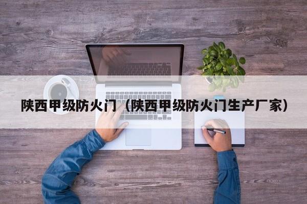 陕西甲级防火门（陕西甲级防火门生产厂家）
