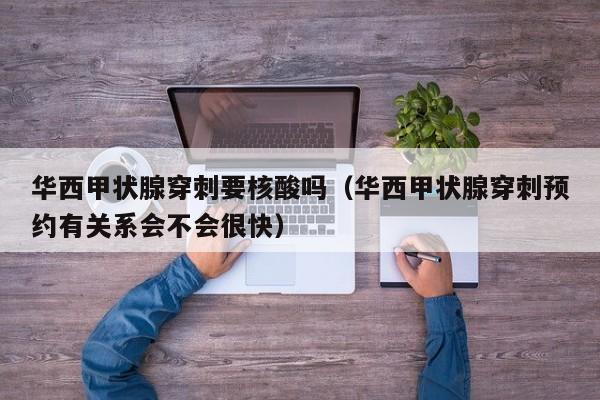 华西甲状腺穿刺要核酸吗（华西甲状腺穿刺预约有关系会不会很快）