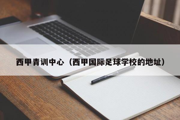 西甲青训中心（西甲国际足球学校的地址）