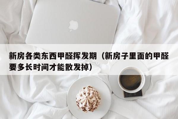 新房各类东西甲醛挥发期（新房子里面的甲醛要多长时间才能散发掉）