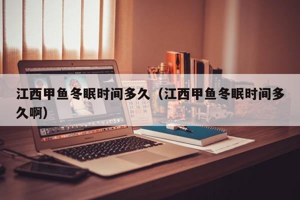 江西甲鱼冬眠时间多久（江西甲鱼冬眠时间多久啊）