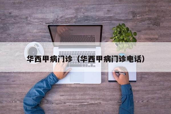 华西甲病门诊（华西甲病门诊电话）