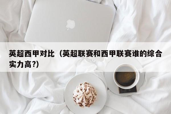 英超西甲对比（英超联赛和西甲联赛谁的综合实力高?）