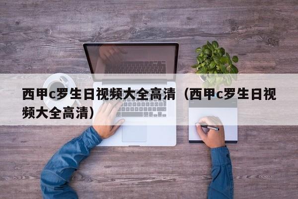 西甲c罗生日视频大全高清（西甲c罗生日视频大全高清）