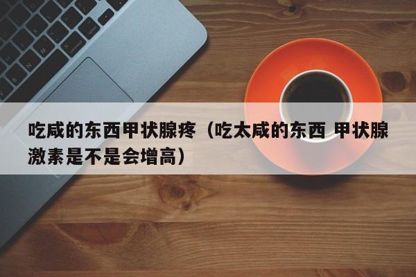 吃咸的东西甲状腺疼（吃太咸的东西 甲状腺激素是不是会增高）