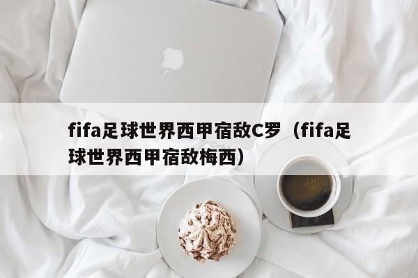 fifa足球世界西甲宿敌C罗（fifa足球世界西甲宿敌梅西）