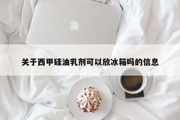 关于西甲硅油乳剂可以放冰箱吗的信息