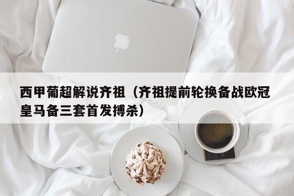 西甲葡超解说齐祖（齐祖提前轮换备战欧冠 皇马备三套首发搏杀）