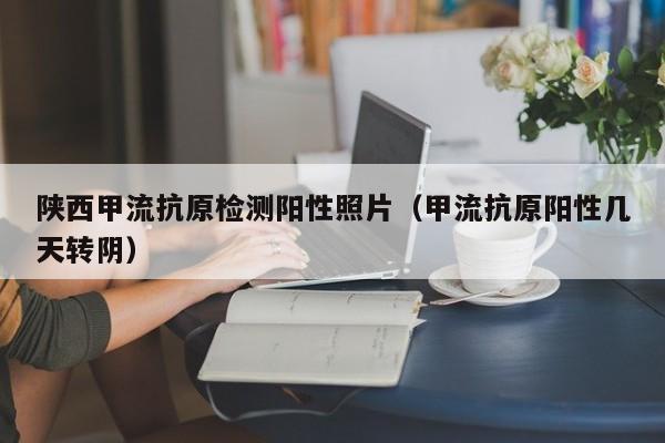 陕西甲流抗原检测阳性照片(甲流抗原阳性几天转阴)