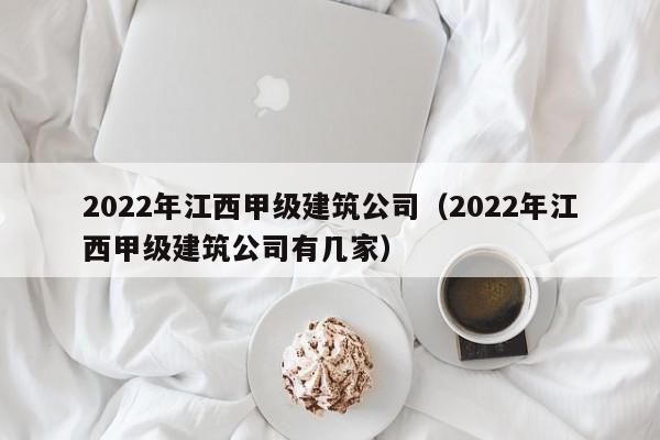 2022年江西甲级建筑公司(2022年江西甲级建筑公司有几家)
