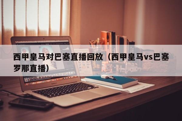 西甲皇马对巴塞直播回放（西甲皇马vs巴塞罗那直播）